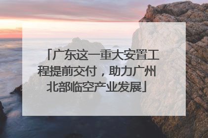 广东这一重大安置工程提前交付，助力广州北部临空产业发展