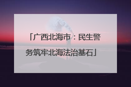 广西北海市：民生警务筑牢北海法治基石