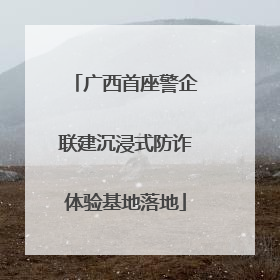 广西首座警企联建沉浸式防诈体验基地落地