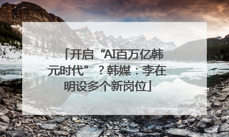 开启“AI百万亿韩元时代”？韩媒：李在明设多个新岗位