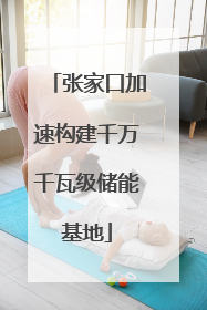 张家口加速构建千万千瓦级储能基地