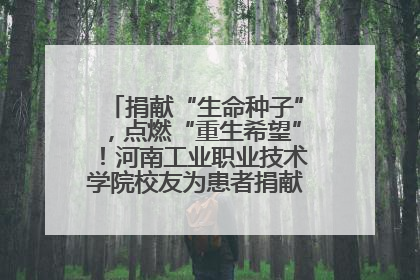 捐献“生命种子”，点燃“重生希望”！河南工业职业技术学院校友为患者捐献造血干细胞
