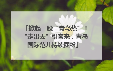 掀起一股“青岛热”！“走出去”引客来，青岛国际范儿持续圈粉