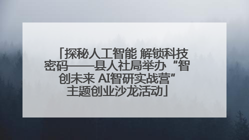 探秘人工智能 解锁科技密码——县人社局举办“智创未来 AI智研实战营”主题创业沙龙活动
