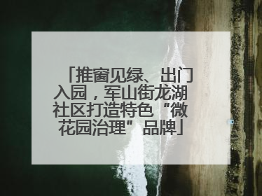 推窗见绿、出门入园，军山街龙湖社区打造特色“微花园治理”品牌