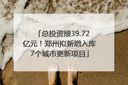 总投资额39.72亿元！郑州拟新增入库7个城市更新项目