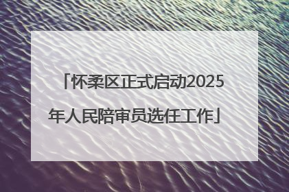 怀柔区正式启动2025年人民陪审员选任工作