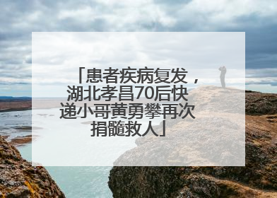 患者疾病复发，湖北孝昌70后快递小哥黄勇攀再次捐髓救人