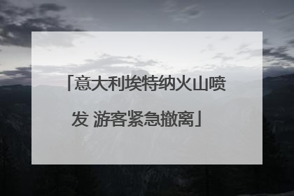 意大利埃特纳火山喷发 游客紧急撤离