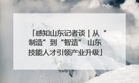 感知山东记者谈｜从“制造”到“智造” 山东技能人才引领产业升级