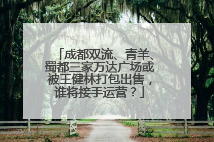 成都双流、青羊、蜀都三家万达广场或被王健林打包出售，谁将接手运营？