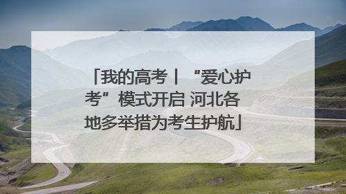 我的高考丨“爱心护考”模式开启 河北各地多举措为考生护航