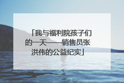 我与福利院孩子们的一天——销售员张洪伟的公益纪实