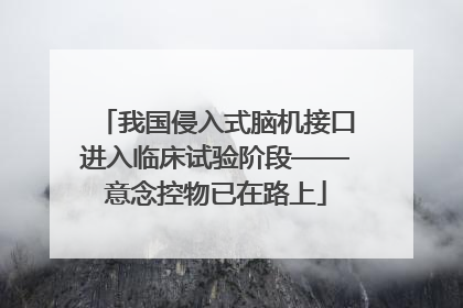 我国侵入式脑机接口进入临床试验阶段——意念控物已在路上