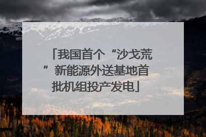 我国首个“沙戈荒”新能源外送基地首批机组投产发电