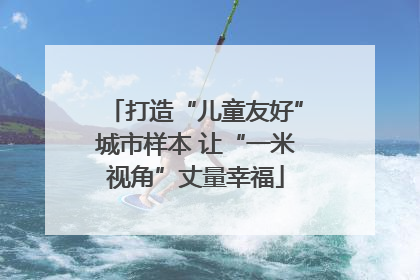 打造“儿童友好”城市样本 让“一米视角”丈量幸福