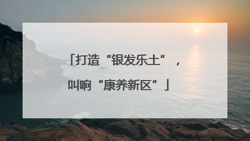 打造“银发乐土”，叫响“康养新区”