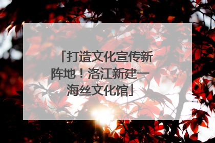 打造文化宣传新阵地！洛江新建一海丝文化馆