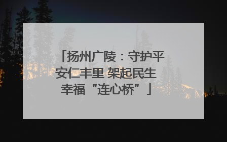 扬州广陵：守护平安仁丰里 架起民生幸福“连心桥”