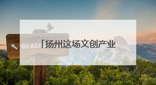 扬州这场文创产业主题赛事活动，激情涌动振奋人心，彰显“青春力量”