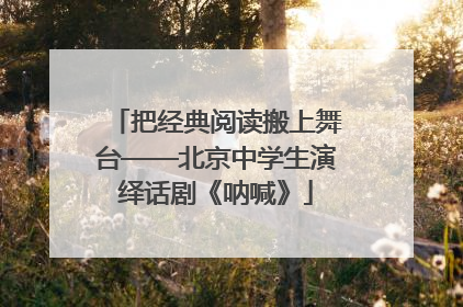 把经典阅读搬上舞台——北京中学生演绎话剧《呐喊》