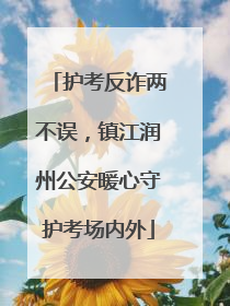 护考反诈两不误，镇江润州公安暖心守护考场内外