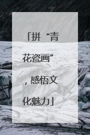 拼“青花瓷画”，感悟文化魅力