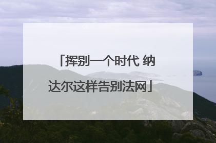 挥别一个时代 纳达尔这样告别法网