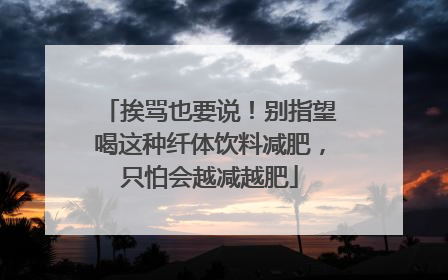 挨骂也要说！别指望喝这种纤体饮料减肥，只怕会越减越肥