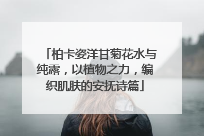 柏卡姿洋甘菊花水与纯露，以植物之力，编织肌肤的安抚诗篇