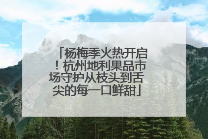 杨梅季火热开启！杭州地利果品市场守护从枝头到舌尖的每一口鲜甜
