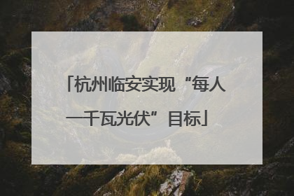 杭州临安实现“每人一千瓦光伏”目标