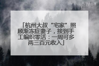 杭州大叔“宅家”照顾渐冻症妻子，接到手工编织零活：一周可多两三百元收入