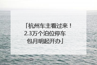 杭州车主看过来！2.3万个泊位停车包月明起开办