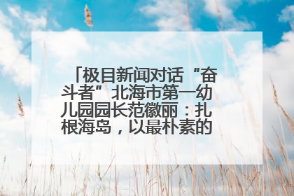 极目新闻对话“奋斗者”北海市第一幼儿园园长范徽丽：扎根海岛，以最朴素的爱践行教育的梦想