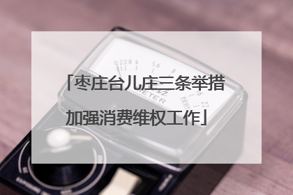 枣庄台儿庄三条举措加强消费维权工作