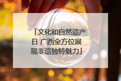 文化和自然遗产日 广西全方位展现非遗独特魅力
