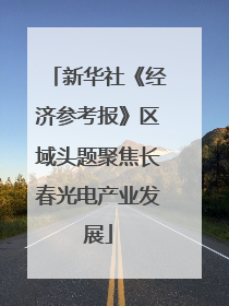 新华社《经济参考报》区域头题聚焦长春光电产业发展
