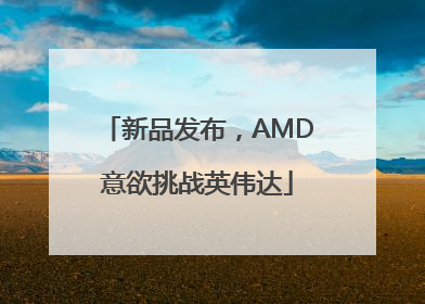 新品发布，AMD意欲挑战英伟达