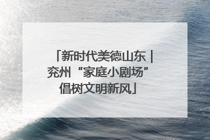 新时代美德山东｜兖州“家庭小剧场”倡树文明新风