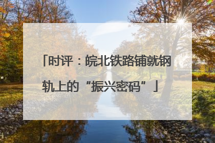 时评：皖北铁路铺就钢轨上的“振兴密码”