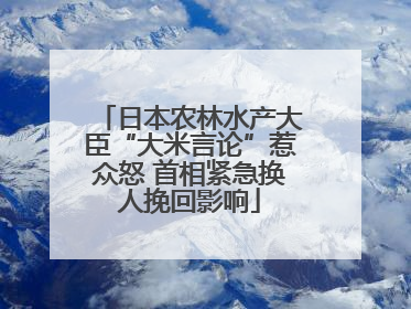 日本农林水产大臣“大米言论”惹众怒 首相紧急换人挽回影响
