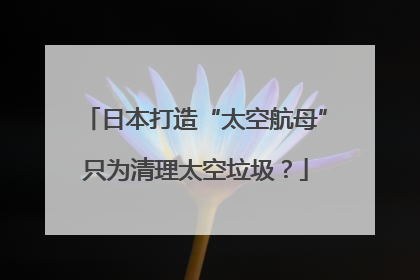 日本打造“太空航母”只为清理太空垃圾？
