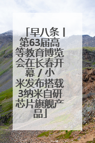 早八条丨第63届高等教育博览会在长春开幕 / 小米发布搭载3纳米自研芯片旗舰产品