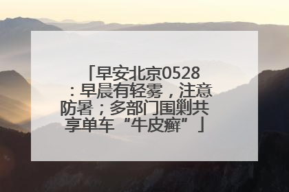 早安北京0528：早晨有轻雾，注意防暑；多部门围剿共享单车“牛皮癣”