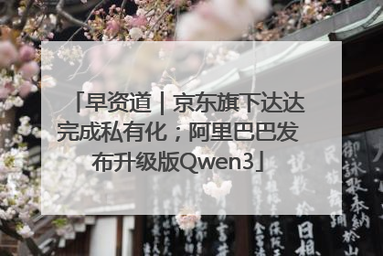 早资道｜京东旗下达达完成私有化；阿里巴巴发布升级版Qwen3