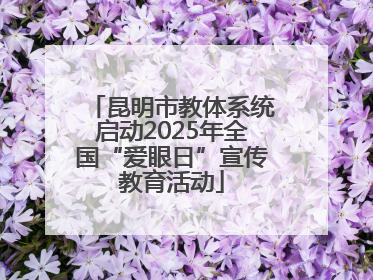 昆明市教体系统启动2025年全国“爱眼日”宣传教育活动