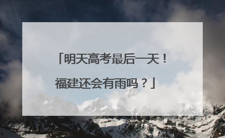 明天高考最后一天！福建还会有雨吗？