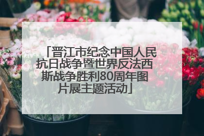 晋江市纪念中国人民抗日战争暨世界反法西斯战争胜利80周年图片展主题活动
