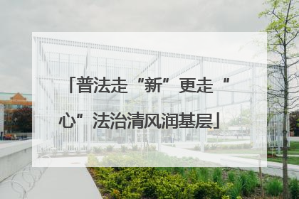 普法走“新”更走“心”法治清风润基层
